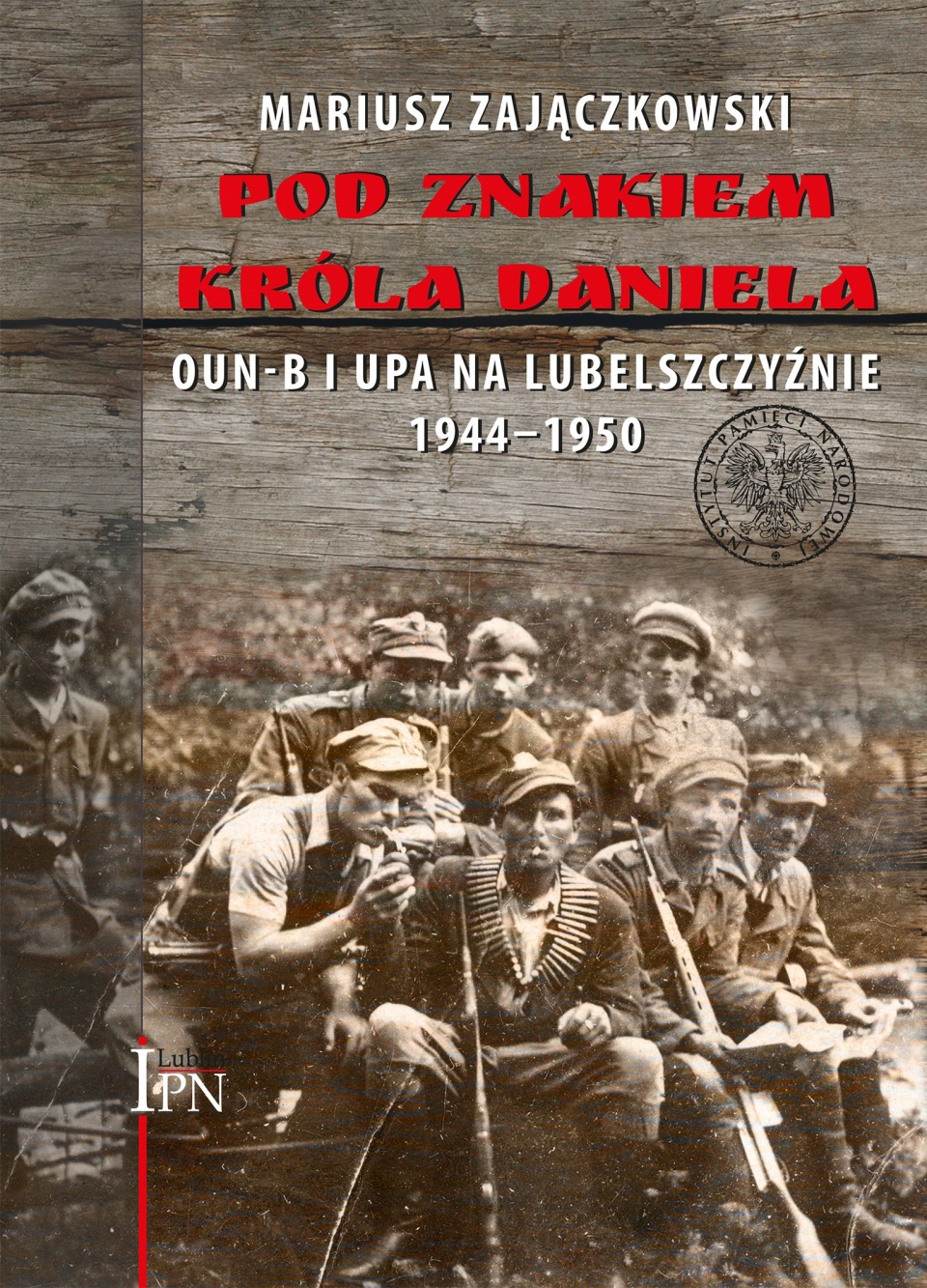 Mariusz Zajączkowski „Pod znakiem króla Daniela. OUN-B i UPA na Lubelszczyźnie 1944–1950”